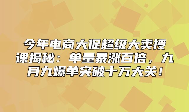 今年电商大促超级大卖授课揭秘：单量暴涨百倍，九月九爆单突破十万大关！