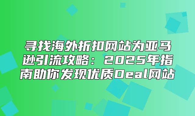 寻找海外折扣网站为亚马逊引流攻略：2025年指南助你发现优质Deal网站