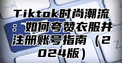 Tiktok时尚潮流：如何夸赞衣服并注册账号指南2025版