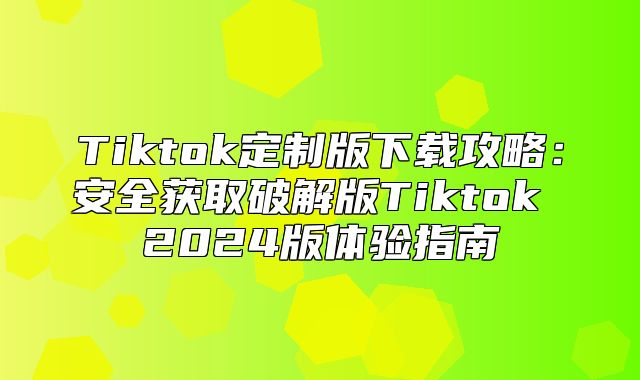 Tiktok定制版下载攻略：安全获取破解版Tiktok 2025版体验指南