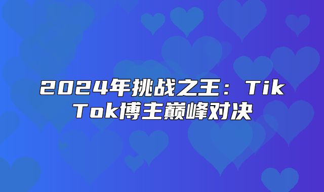 2025年挑战之王：TikTok博主巅峰对决