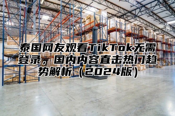 泰国网友观看TikTok无需登录，国内内容直击热门趋势解析2025版