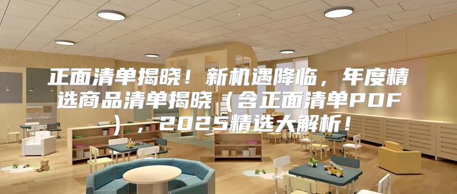 正面清单揭晓！新机遇降临，年度精选商品清单揭晓含正面清单PDF，2025精选大解析！