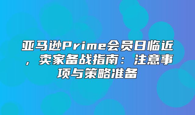 亚马逊Prime会员日临近，卖家备战指南：注意事项与策略准备