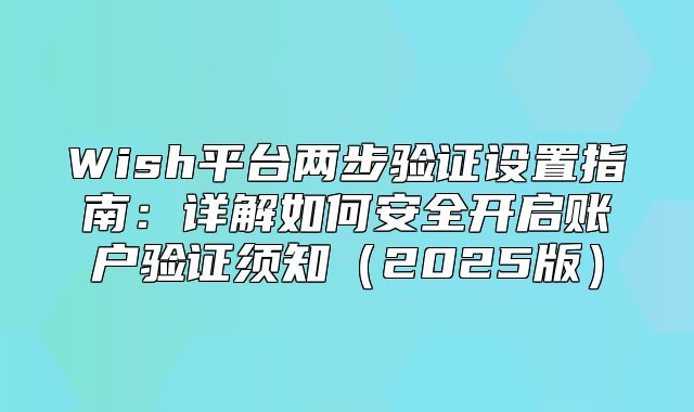 Wish平台两步验证设置指南：详解如何安全开启账户验证须知2025版