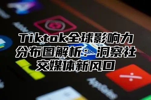 Tiktok全球影响力分布图解析：洞察社交媒体新风口