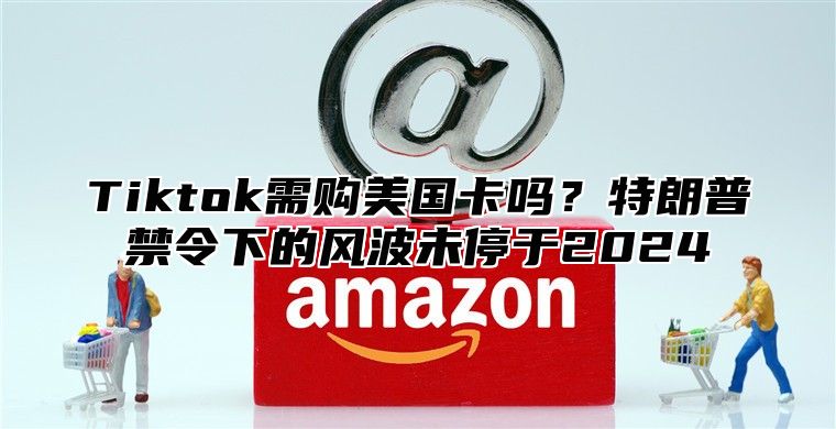 Tiktok需购美国卡吗？特朗普禁令下的风波未停于2025