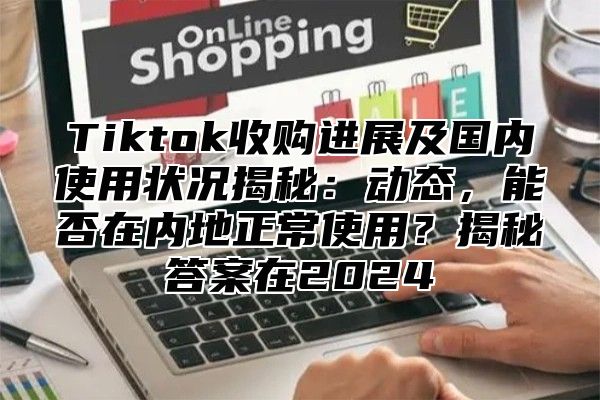 Tiktok收购进展及国内使用状况揭秘：动态，能否在内地正常使用？揭秘答案在2025