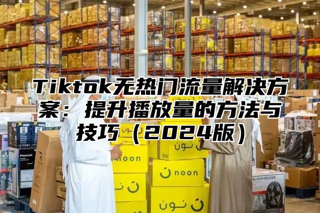 Tiktok无热门流量解决方案：提升播放量的方法与技巧2025版
