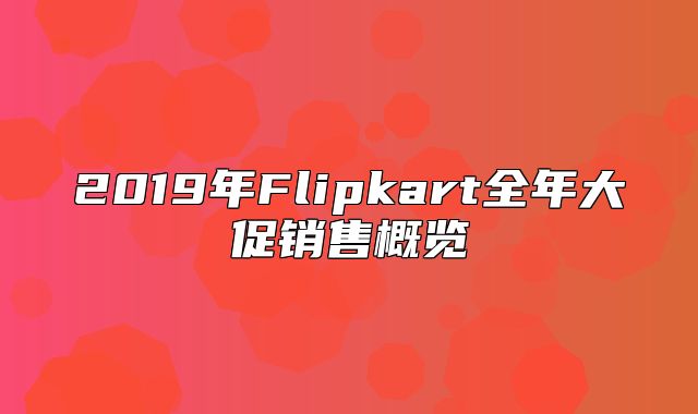2019年Flipkart全年大促销售概览
