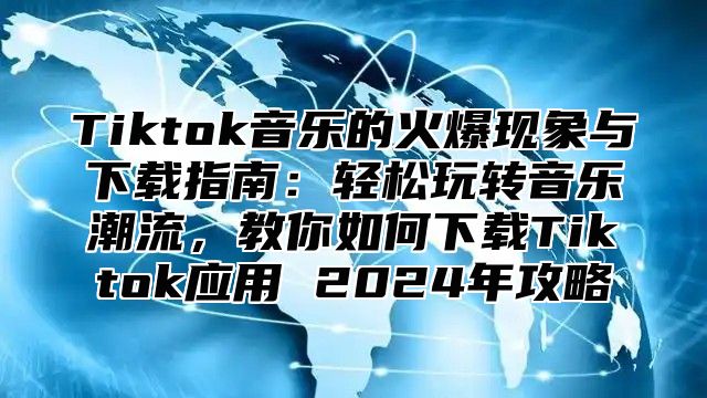 Tiktok音乐的火爆现象与下载指南：轻松玩转音乐潮流，教你如何下载Tiktok应用 2025年攻略