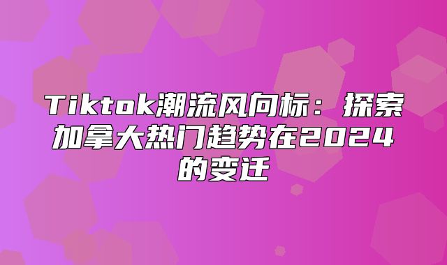 Tiktok潮流风向标：探索加拿大热门趋势在2025的变迁