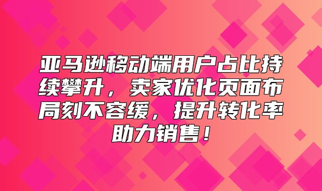 亚马逊移动端用户占比持续攀升，卖家优化页面布局刻不容缓，提升转化率助力销售！
