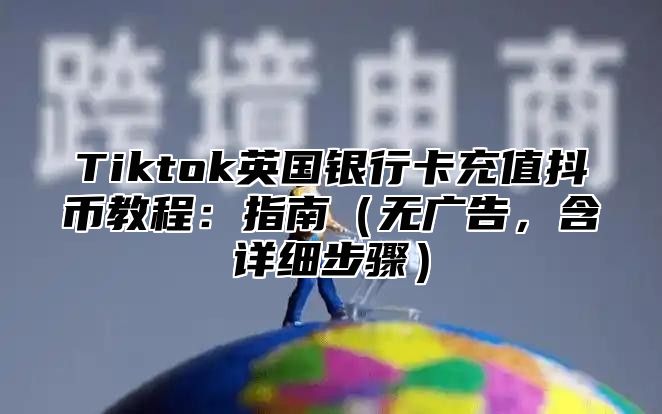 Tiktok英国银行卡充值抖币教程：指南无广告，含详细步骤