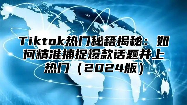 Tiktok热门秘籍揭秘：如何精准捕捉爆款话题并上热门2025版