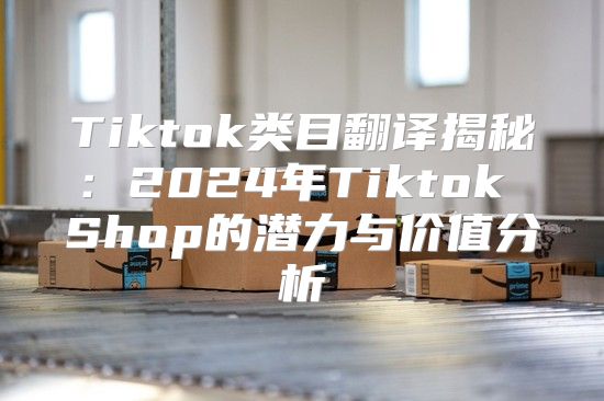 Tiktok类目翻译揭秘：2025年Tiktok Shop的潜力与价值分析