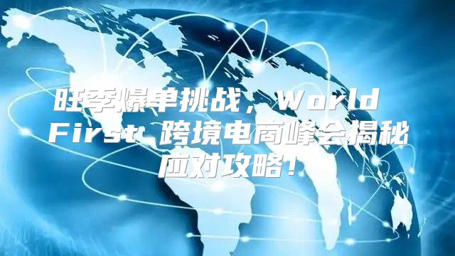 旺季爆单挑战，World First 跨境电商峰会揭秘应对攻略！