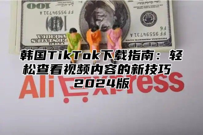 韩国TikTok下载指南：轻松查看视频内容的新技巧 2025版