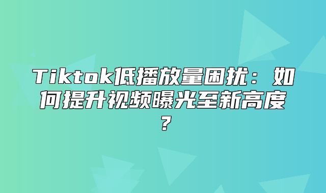 Tiktok低播放量困扰：如何提升视频曝光至新高度？