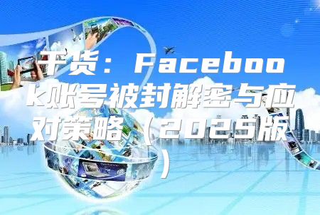 干货：Facebook账号被封解密与应对策略2025版