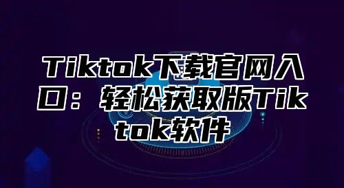 Tiktok下载官网入口：轻松获取版Tiktok软件