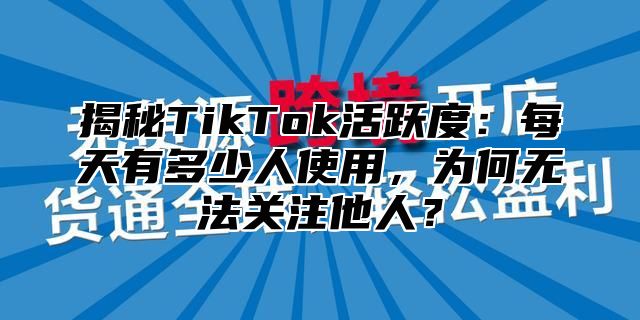 揭秘TikTok活跃度：每天有多少人使用，为何无法关注他人？