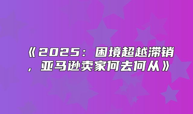 2025困境超越滞销，亚马逊卖家何去何从