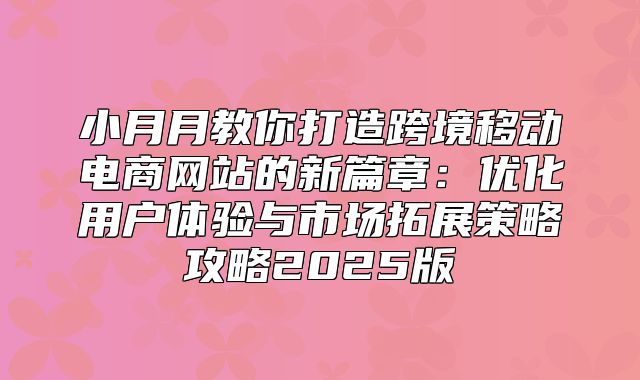 小月月教你打造跨境移动电商网站的新篇章：优化用户体验与市场拓展策略攻略2025版