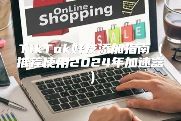 TikTok好友添加指南推荐使用2025年加速器