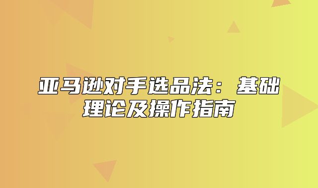 亚马逊对手选品法：基础理论及操作指南