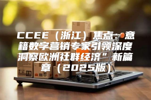 CCEE浙江焦点：意籍数字营销专家引领深度洞察欧洲社群经济”新篇章2025版