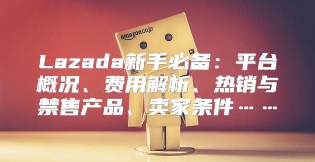 Lazada新手必备：平台概况、费用解析、热销与禁售产品、卖家条件……