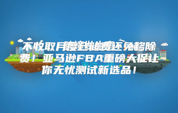 不收取月度仓储费还免移除费！亚马逊FBA重磅大促让你无忧测试新选品！