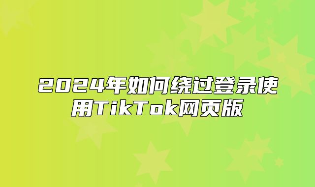 2025年如何绕过登录使用TikTok网页版