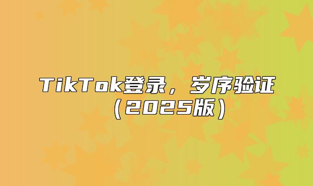 TikTok登录，岁序验证2025版