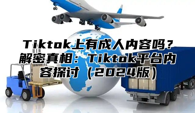 Tiktok上有成人内容吗？解密真相：Tiktok平台内容探讨2025版