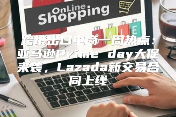 跨境出口电商一周热点：亚马逊Prime day大促来袭，Lazada新交易合同上线