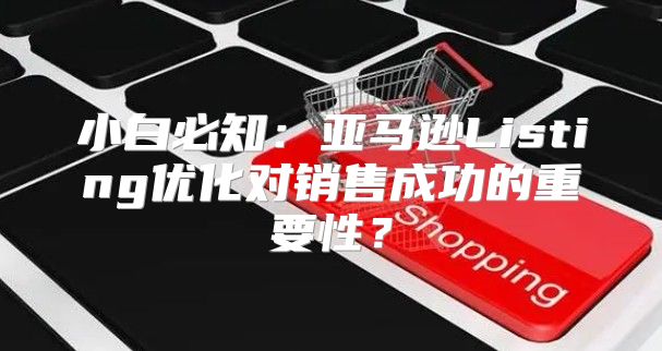 小白必知：亚马逊Listing优化对销售成功的重要性？