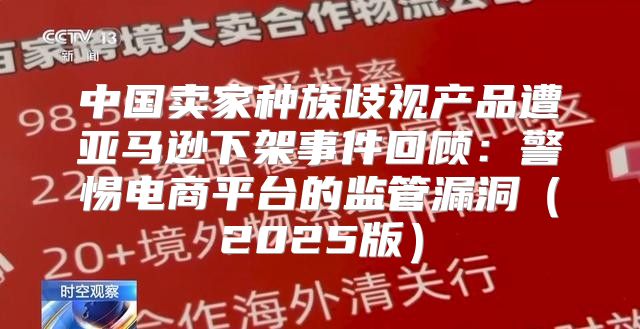 中国卖家种族歧视产品遭亚马逊下架事件回顾：警惕电商平台的监管漏洞2025版