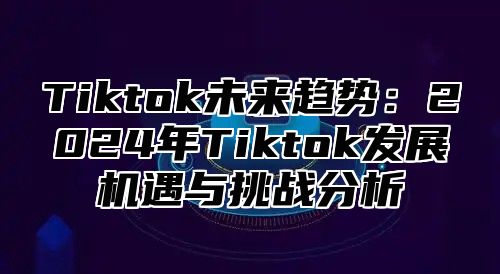 Tiktok未来趋势：2025年Tiktok发展机遇与挑战分析