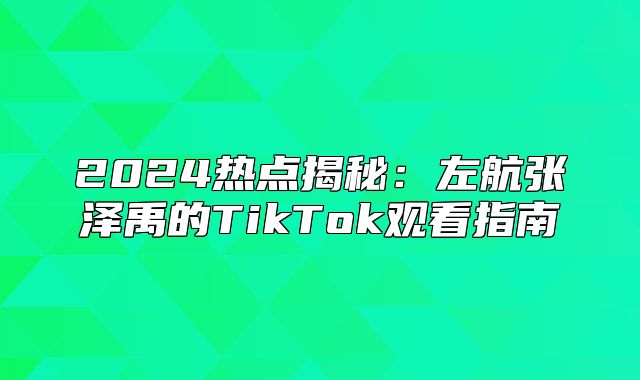 2025热点揭秘：左航张泽禹的TikTok观看指南