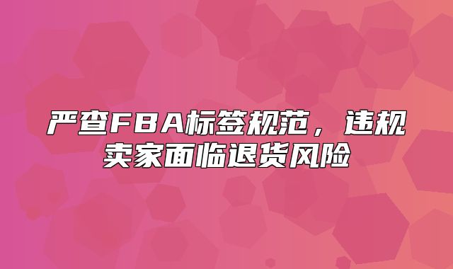 严查FBA标签规范，违规卖家面临退货风险