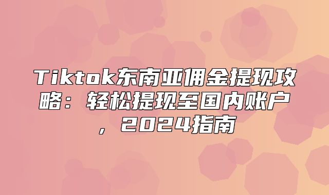 Tiktok东南亚佣金提现攻略：轻松提现至国内账户，2025指南
