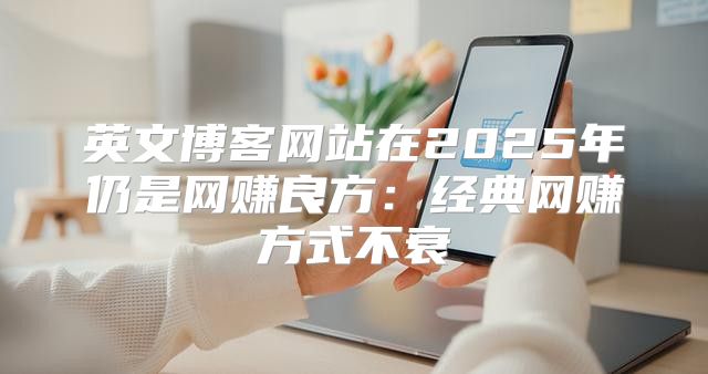 英文博客网站在2025年仍是网赚良方：经典网赚方式不衰