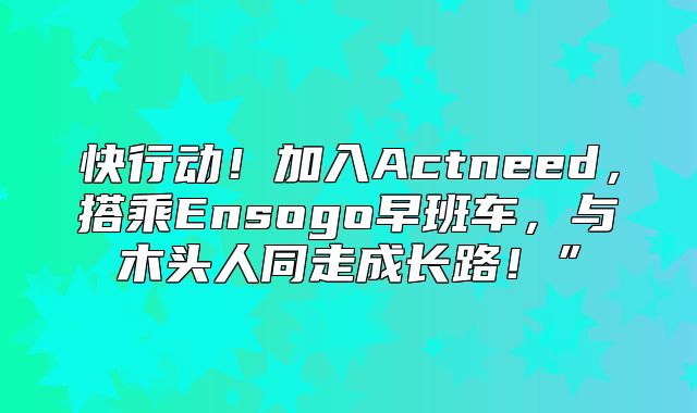 快行动！加入Actneed，搭乘Ensogo早班车，与木头人同走成长路！”