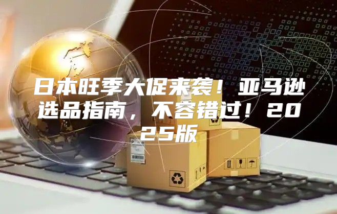 日本旺季大促来袭！亚马逊选品指南，不容错过！2025版