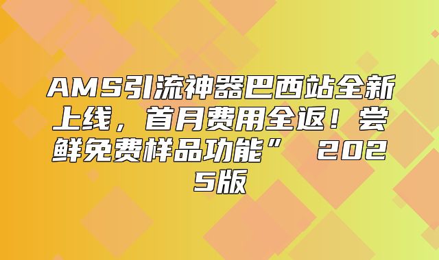 AMS引流神器巴西站全新上线，首月费用全返！尝鲜免费样品功能” 2025版