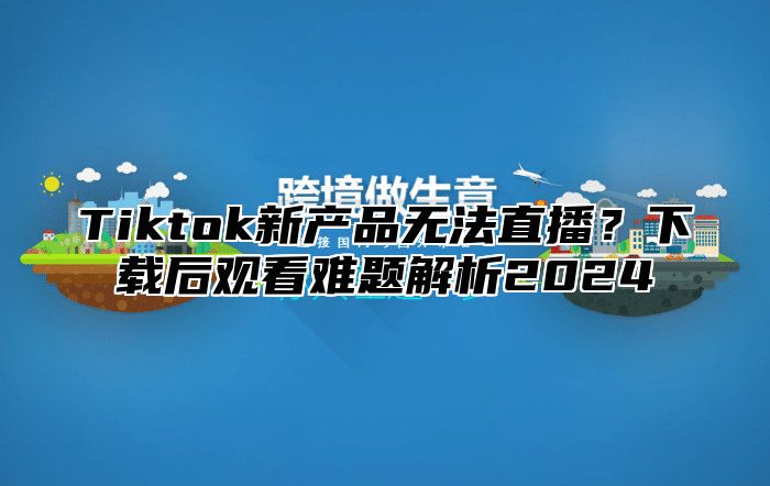 Tiktok新产品无法直播？下载后观看难题解析2025