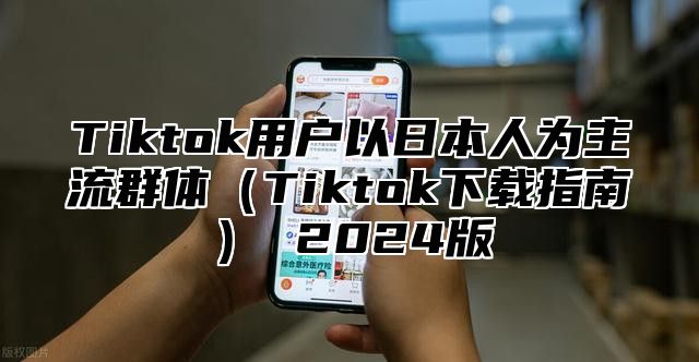 Tiktok用户以日本人为主流群体Tiktok下载指南 2025版