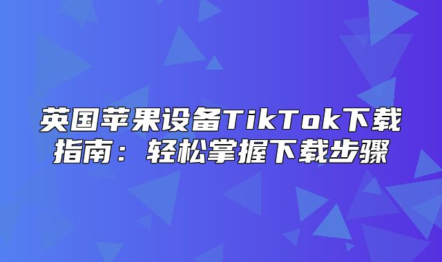 英国苹果设备TikTok下载指南：轻松掌握下载步骤